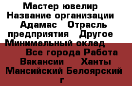 Мастер-ювелир › Название организации ­ Адамас › Отрасль предприятия ­ Другое › Минимальный оклад ­ 27 000 - Все города Работа » Вакансии   . Ханты-Мансийский,Белоярский г.